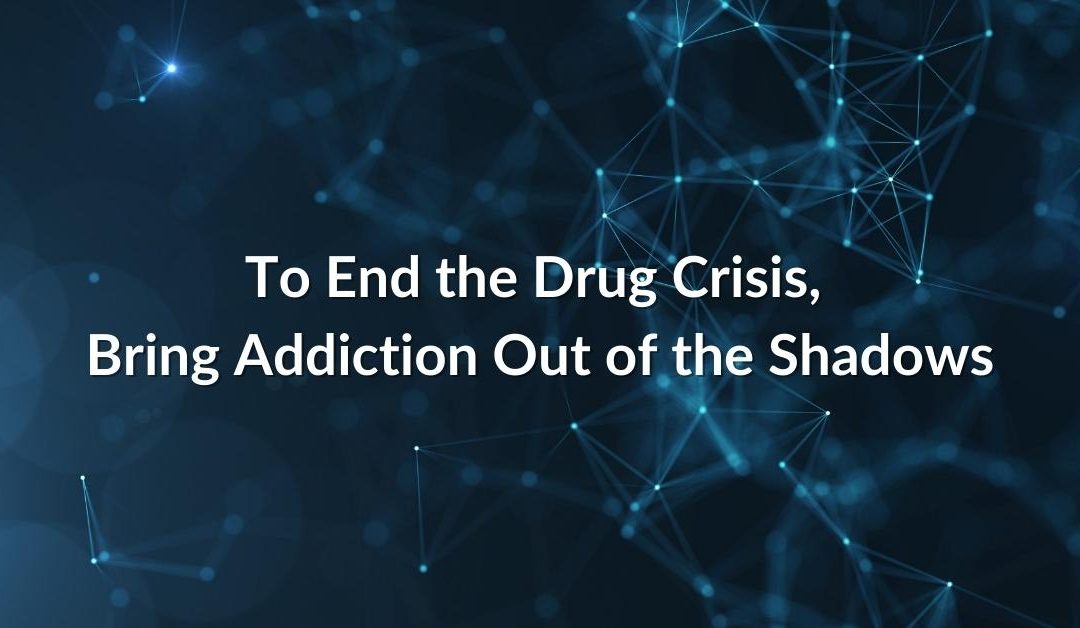 To End the Drug Crisis, Bring Addiction Out of the Shadows